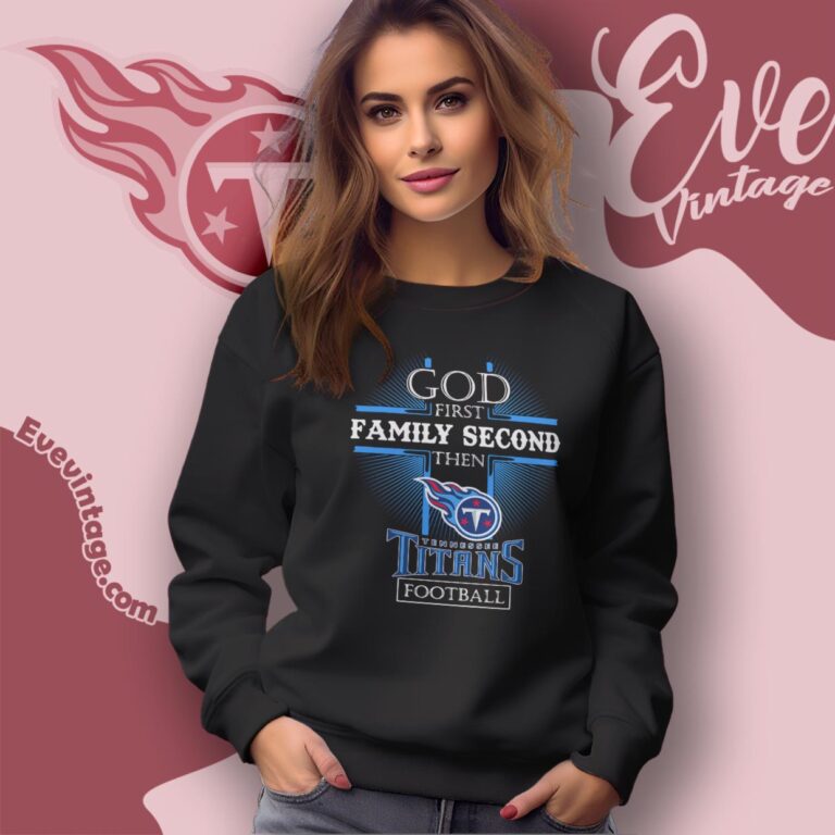God First Family Second Then Tennessee Titans Shirt Sweatshirt God First Family Second Then Tennessee Titans Shirt Sweatshirt