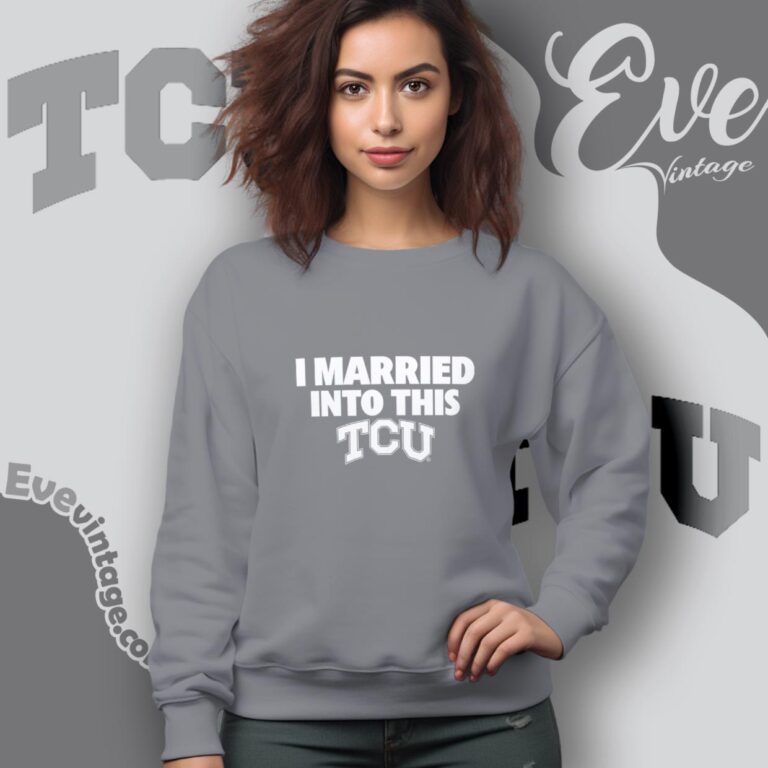 I Married Into This Tcu Shirt Sweatshirt I Married Into This Tcu Shirt Sweatshirt