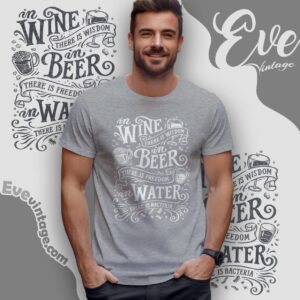 In Wine There Is Wisdom In Beer There Is Freedom In Water There Is Bacteria Shirt T shirt