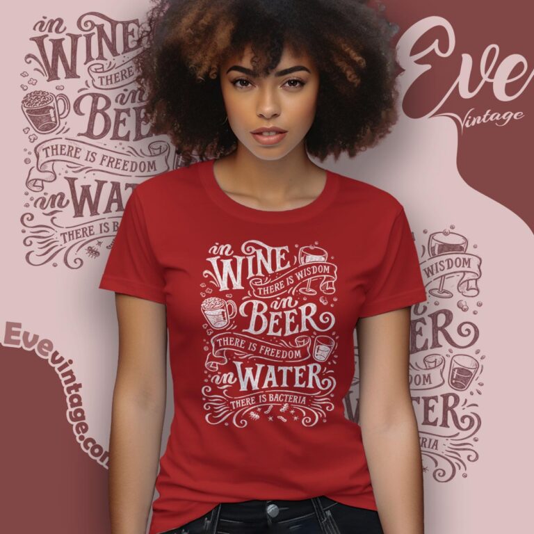 In Wine There Is Wisdom In Beer There Is Freedom In Water There Is Bacteria Shirt Women T shirt In Wine There Is Wisdom In Beer There Is Freedom In Water There Is Bacteria Shirt Women T shirt